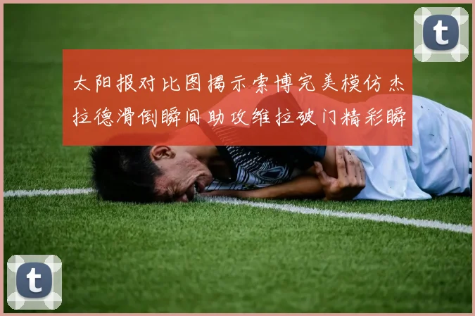 太阳报对比图揭示索博完美模仿杰拉德滑倒瞬间助攻维拉破门精彩瞬间