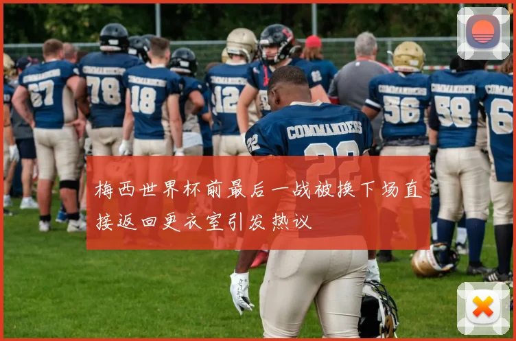 梅西世界杯前最后一战被换下场直接返回更衣室引发热议