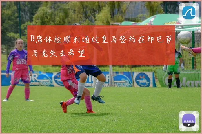 B席体检顺利通过皇马签约在即巴萨马竞失去希望