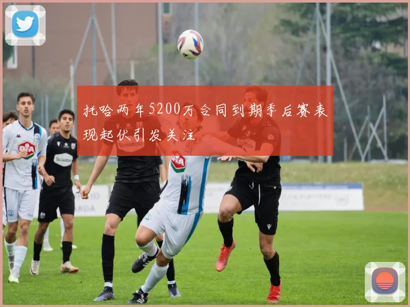 托哈两年5200万合同到期季后赛表现起伏引发关注