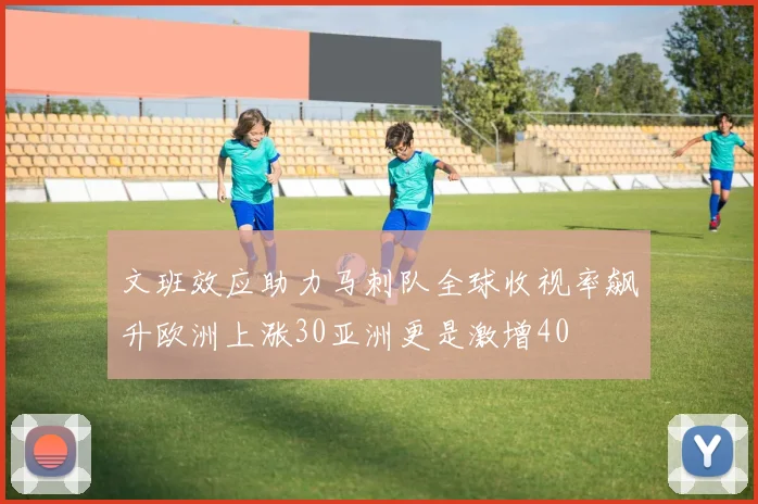 文班效应助力马刺队全球收视率飙升欧洲上涨30亚洲更是激增40