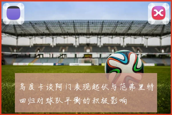 乌度卡谈阿门表现起伏与范弗里特回归对球队平衡的积极影响