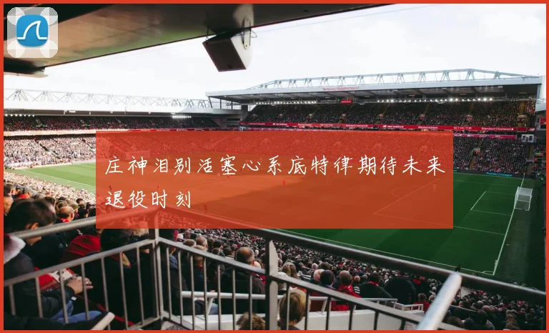 庄神泪别活塞心系底特律期待未来退役时刻