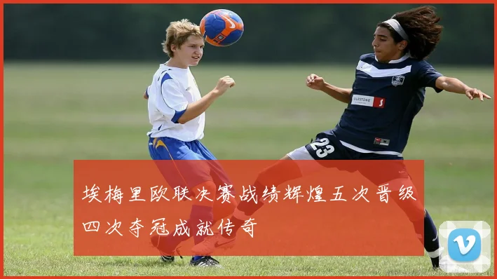 埃梅里欧联决赛战绩辉煌五次晋级四次夺冠成就传奇